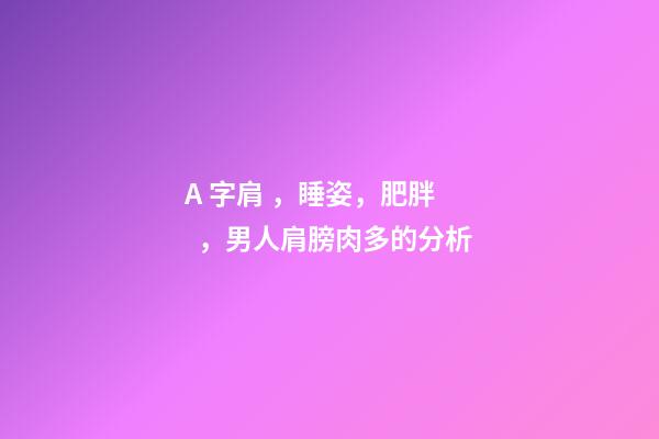 A 字肩，睡姿，肥胖，男人肩膀肉多的分析